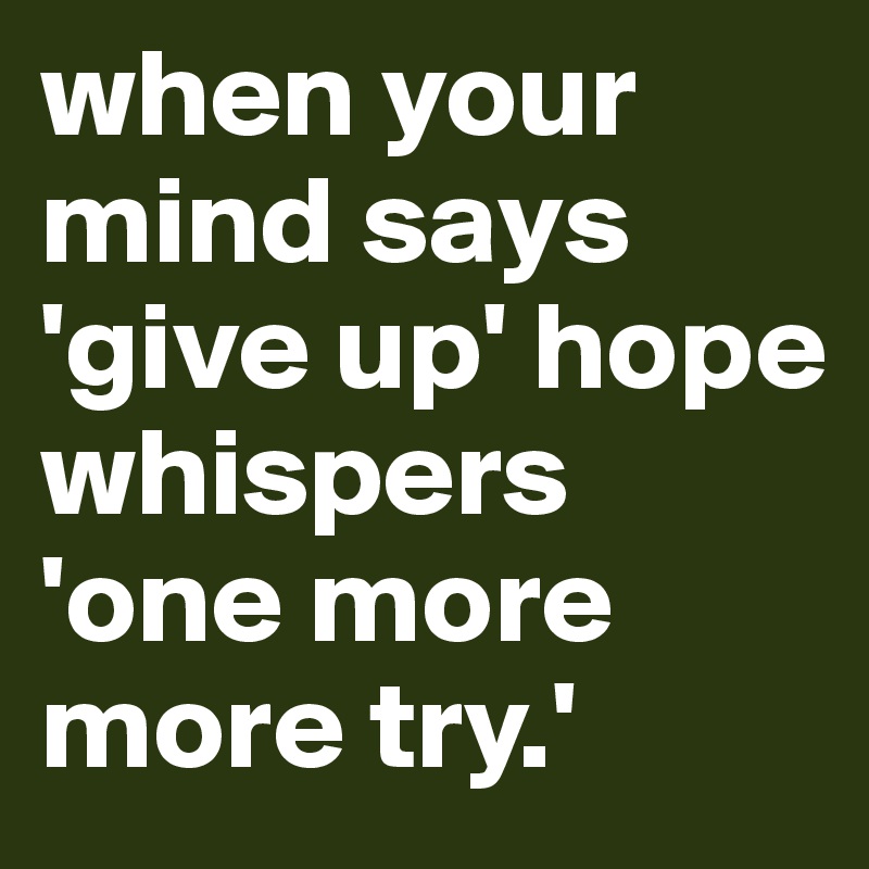 when your mind says 'give up' hope whispers 'one more more try.'