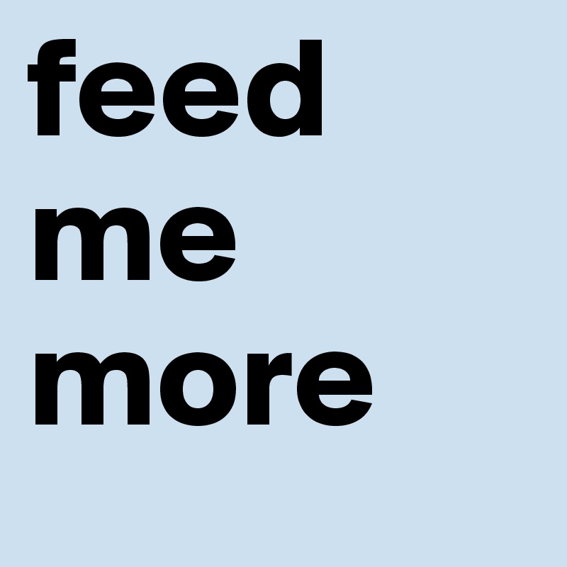 feed me more
