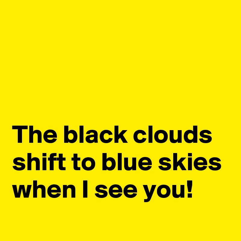 



The black clouds shift to blue skies when I see you!