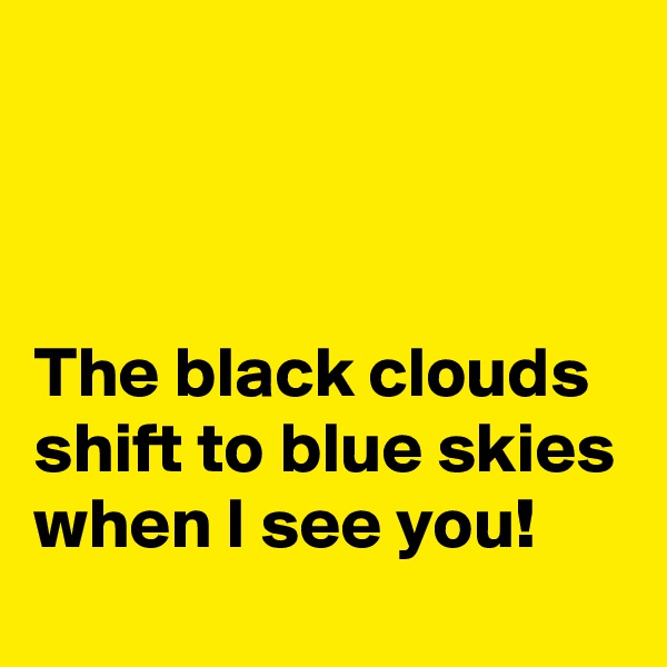



The black clouds shift to blue skies when I see you!