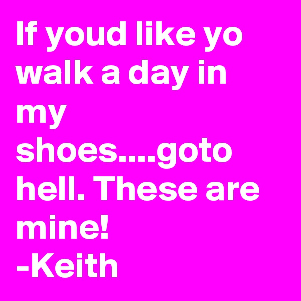 If youd like yo walk a day in my shoes....goto hell. These are mine!
-Keith