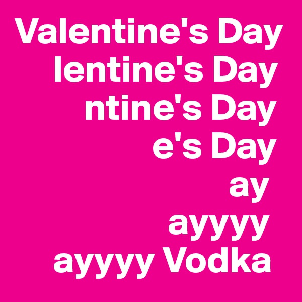 Valentine's Day
     lentine's Day
         ntine's Day
                  e's Day 
                            ay
                    ayyyy
     ayyyy Vodka