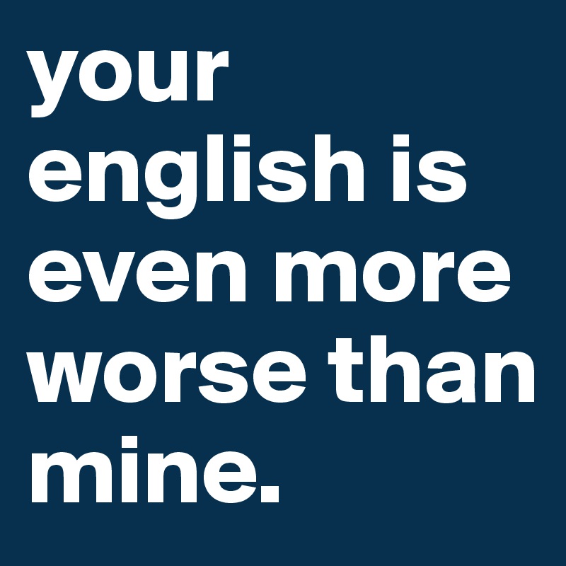 your english is even more worse than mine.
