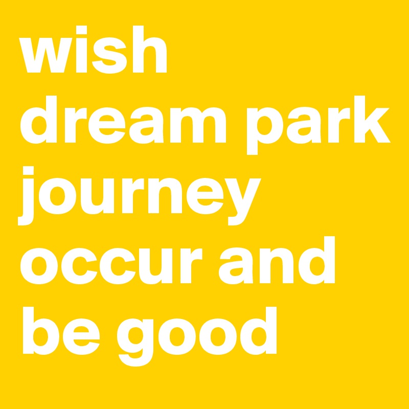 wish dream park journey occur and be good