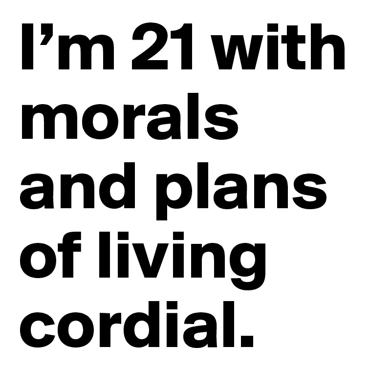 I’m 21 with morals and plans of living cordial. 