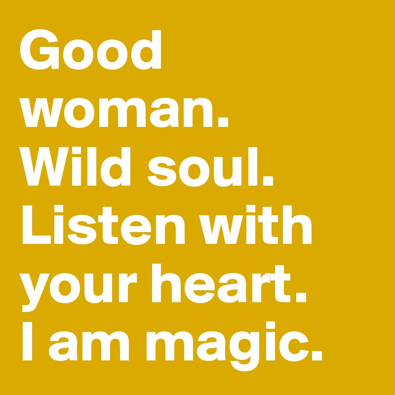 Good woman.
Wild soul. 
Listen with your heart. 
I am magic. 
