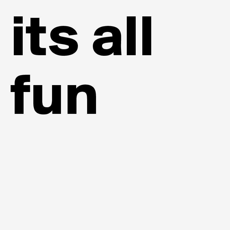 its all fun
