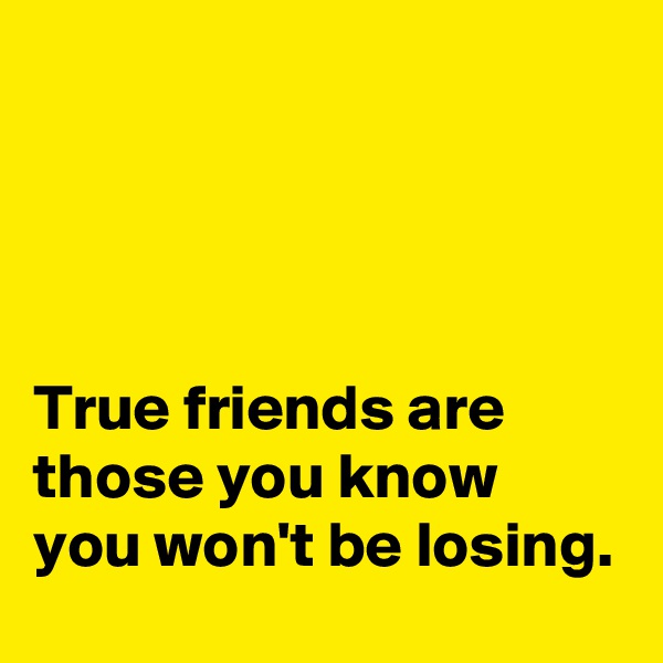 




True friends are those you know you won't be losing.