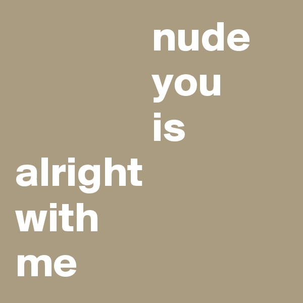                 nude
                you
                is
alright
with
me