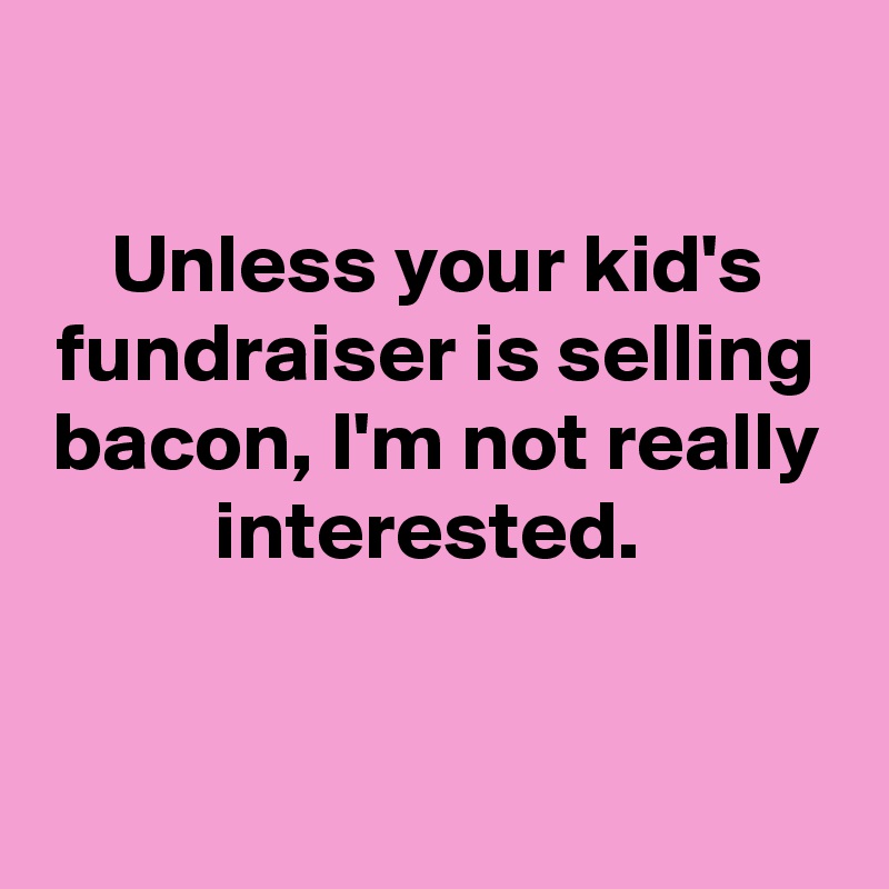 

Unless your kid's fundraiser is selling bacon, I'm not really interested. 


