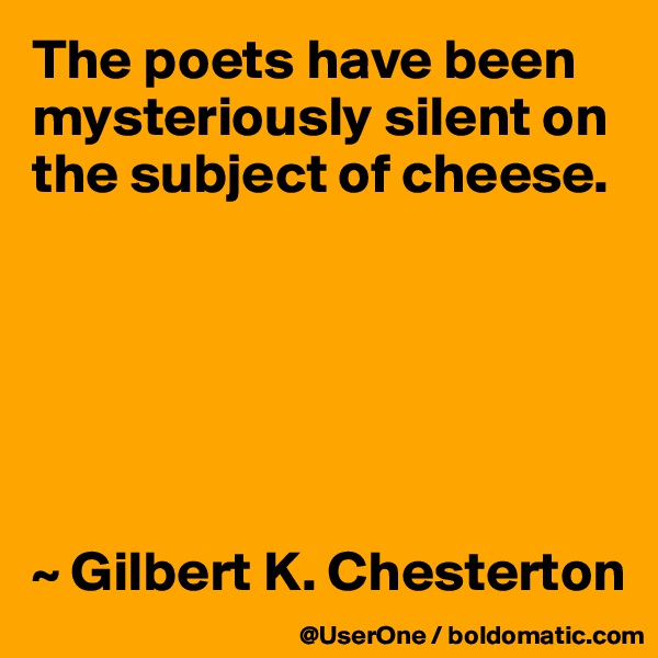 The poets have been mysteriously silent on the subject of cheese.






~ Gilbert K. Chesterton