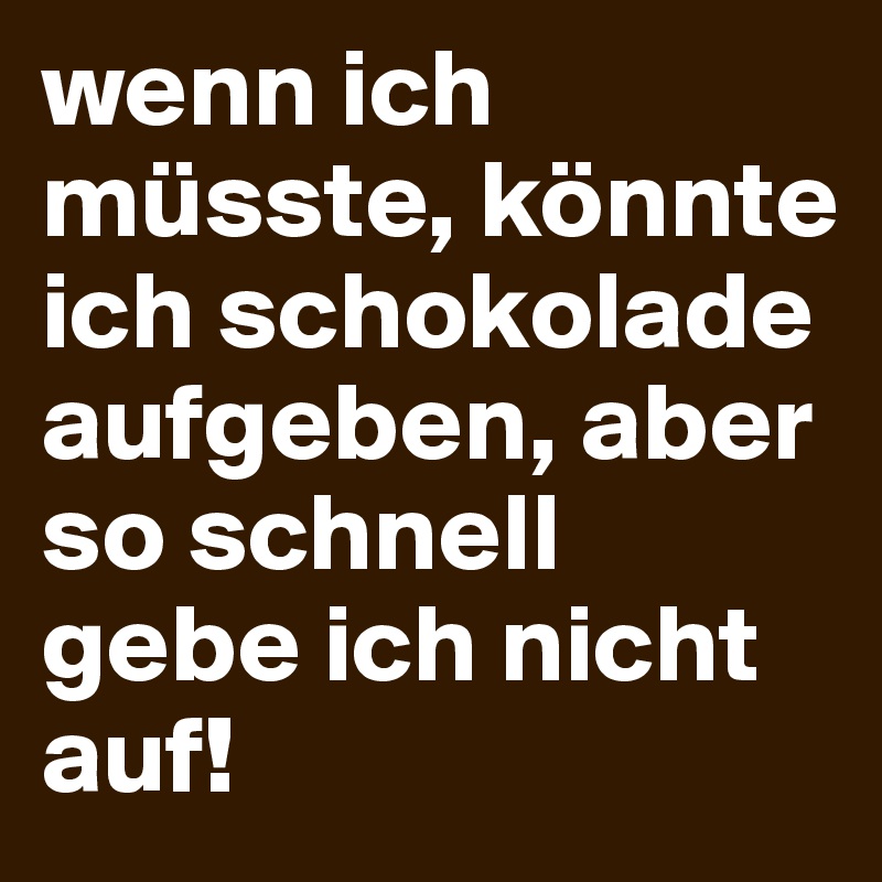 wenn ich müsste, könnte ich schokolade aufgeben, aber so schnell gebe ich nicht auf!