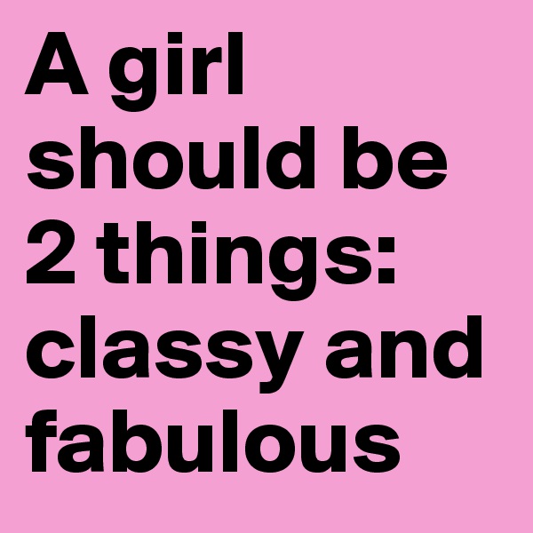 A girl should be 2 things:
classy and fabulous