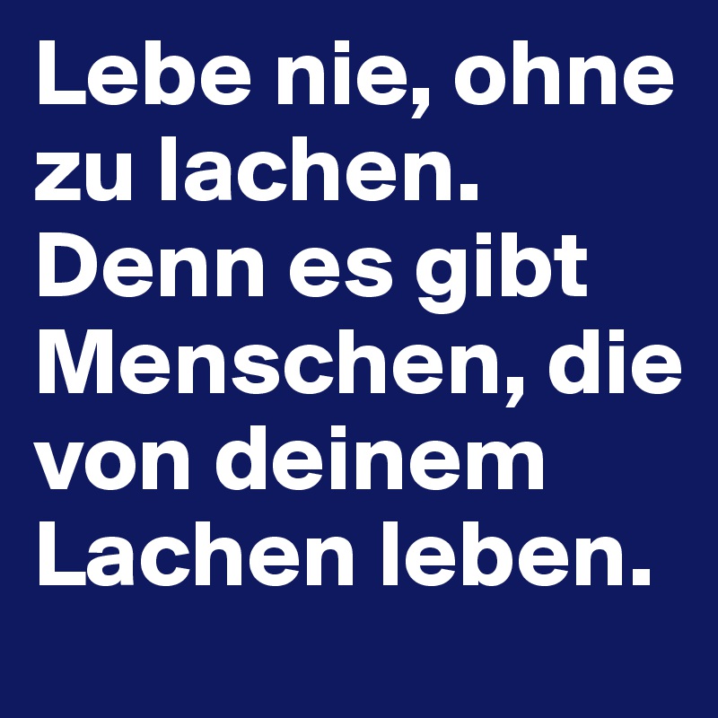 Lebe nie, ohne zu lachen. Denn es gibt Menschen, die von deinem Lachen
