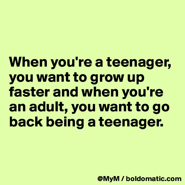 


When you're a teenager, you want to grow up faster and when you're an adult, you want to go back being a teenager.


