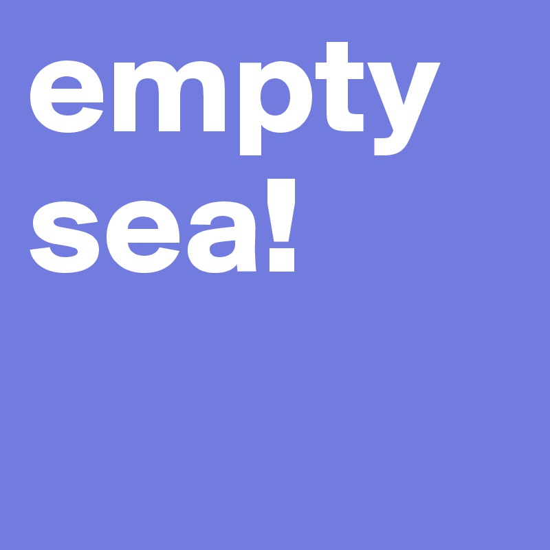 empty sea! 