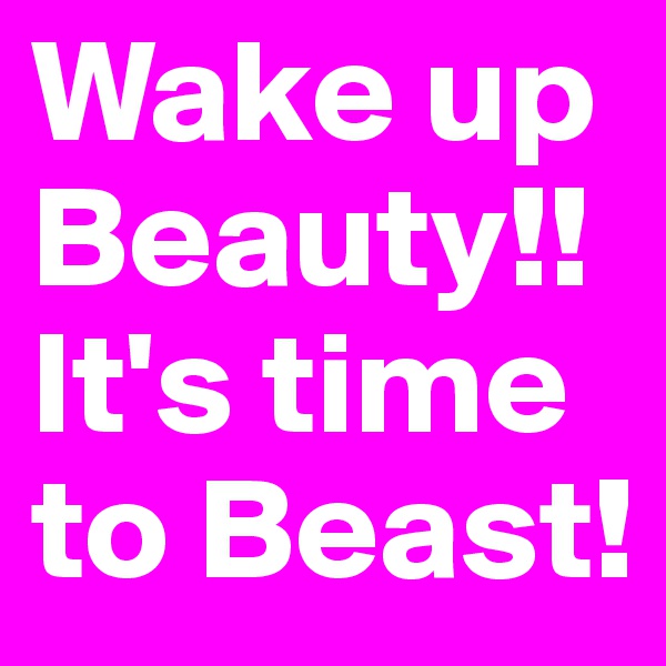 Wake up Beauty!!
It's time to Beast!