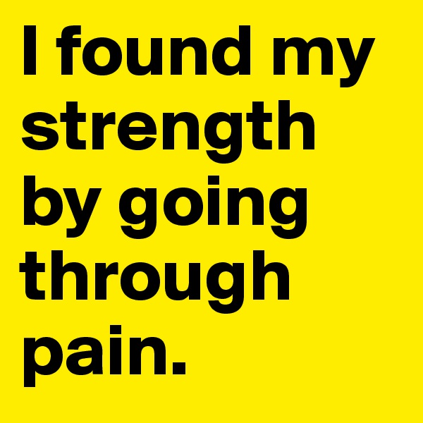 I found my strength by going through pain. 