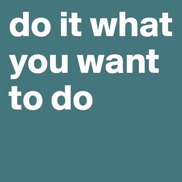 do it what you want to do
