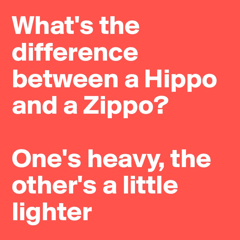 What's the difference between a Hippo and a Zippo? 

One's heavy, the other's a little lighter