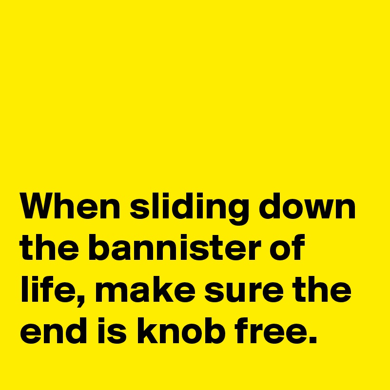 



When sliding down the bannister of life, make sure the end is knob free.