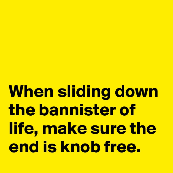 



When sliding down the bannister of life, make sure the end is knob free.