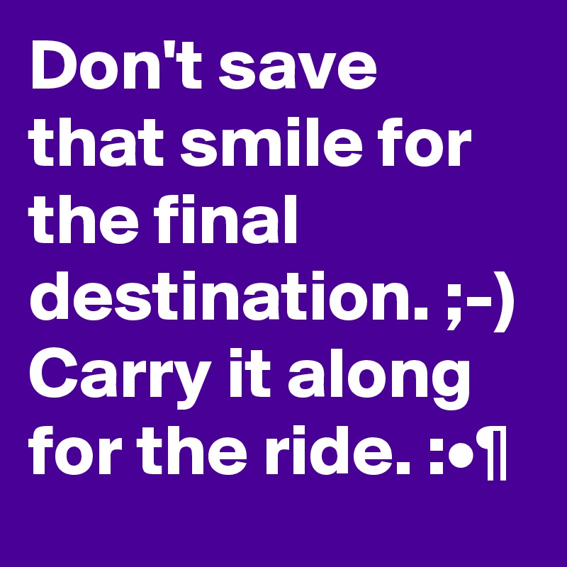 Don't save that smile for the final destination. ;-)
Carry it along for the ride. :•¶