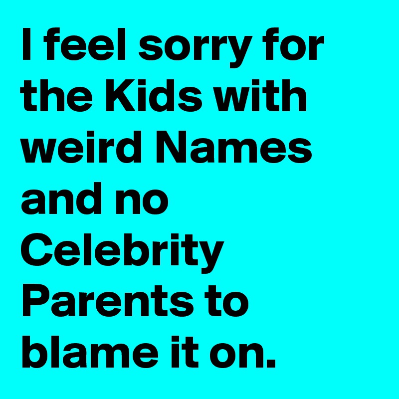 I feel sorry for the Kids with weird Names and no Celebrity Parents to blame it on.