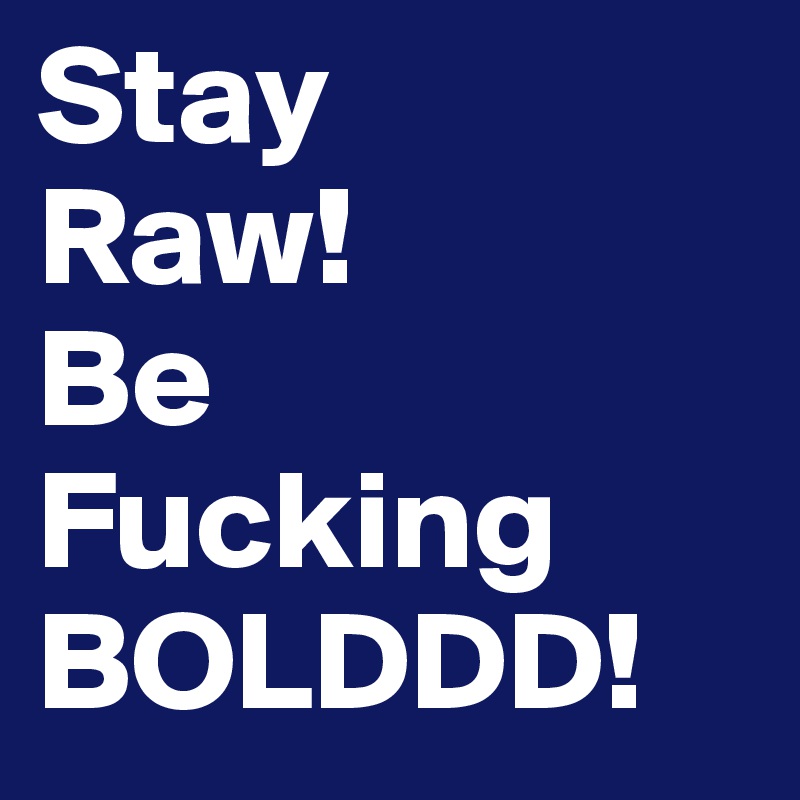 Stay 
Raw!
Be
Fucking
BOLDDD!