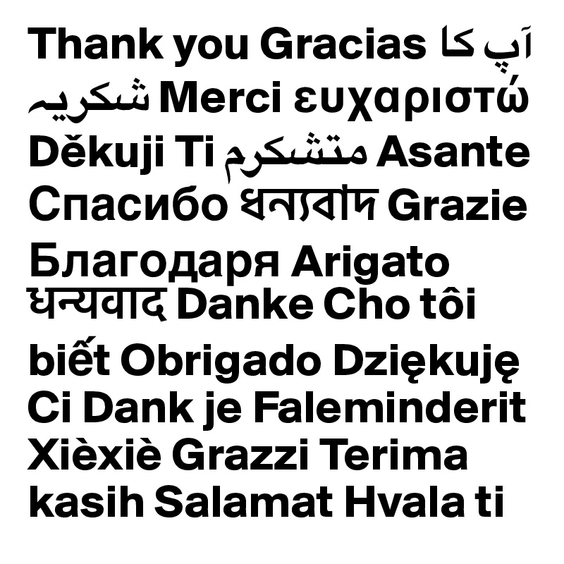 Thank you Gracias ?? ?? ????? Merci e??a??st? Dekuji Ti ?????? Asante ??????? ??????? Grazie ????????? Arigato ??????? Danke Cho tôi bi?t Obrigado Dziekuje Ci Dank je Faleminderit
Xièxiè Grazzi Terima kasih Salamat Hvala ti