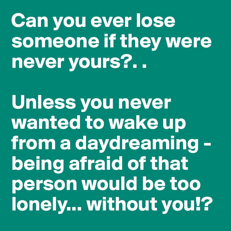 Can you ever lose someone if they were never yours?. . 

Unless you never wanted to wake up from a daydreaming -being afraid of that person would be too lonely... without you!?
