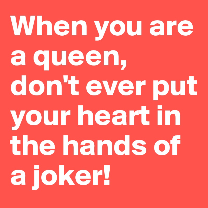 When you are a queen, don't ever put your heart in the hands of a joker!