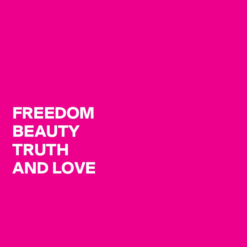 




FREEDOM
BEAUTY
TRUTH
AND LOVE


