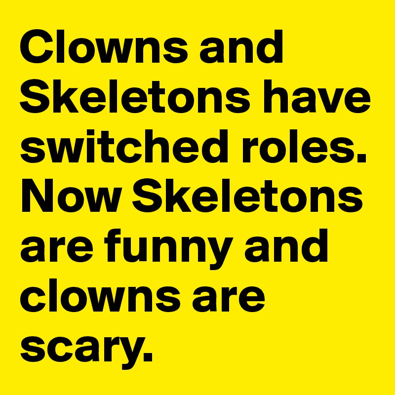 Clowns and Skeletons have switched roles. Now Skeletons are funny and clowns are scary.