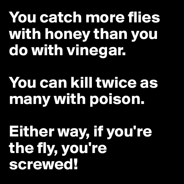 You catch more flies with honey than you do with vinegar.

You can kill twice as many with poison.

Either way, if you're the fly, you're screwed!