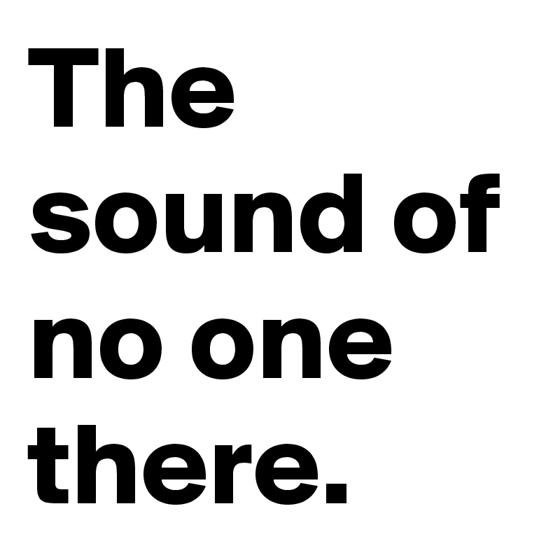 The sound of no one there.