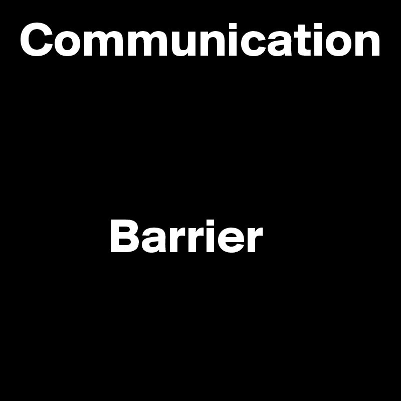 Communication



         Barrier

