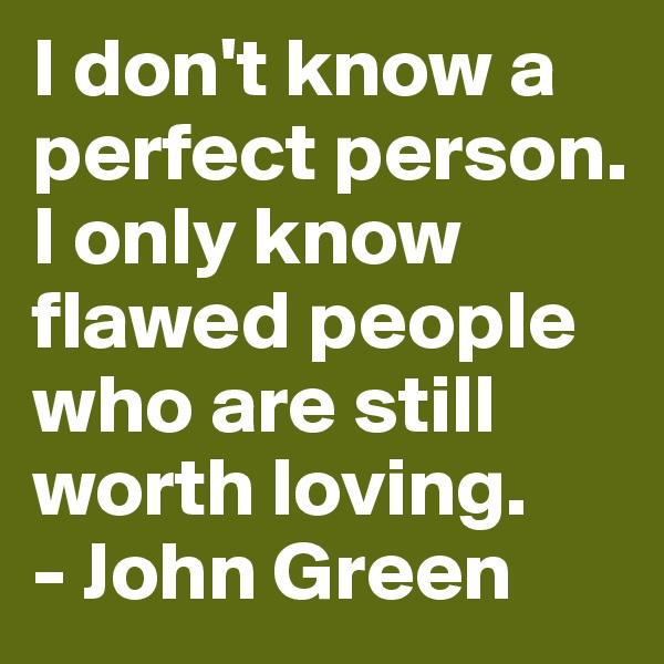 I don't know a perfect person. I only know flawed people who are still worth loving.
- John Green