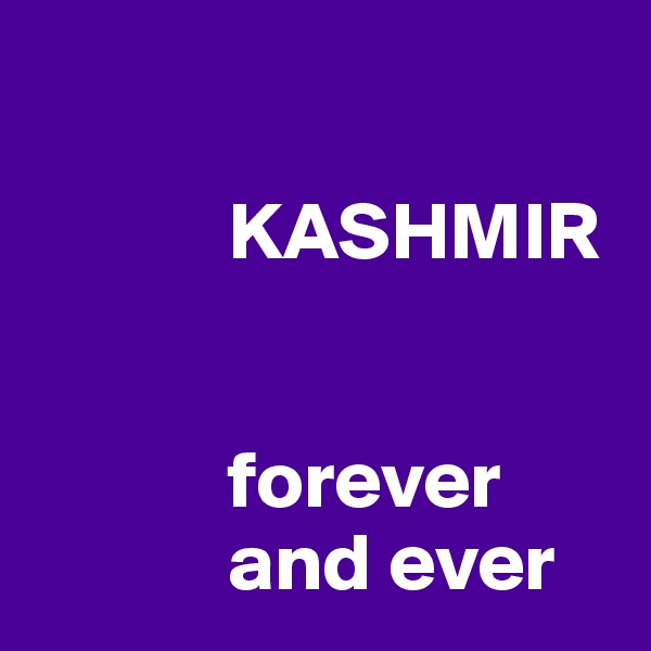 

            KASHMIR

      
            forever 
            and ever 