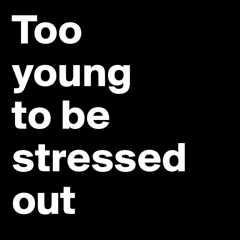 Too
young
to be stressed out