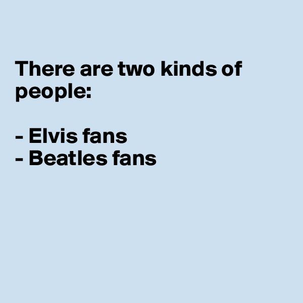 

There are two kinds of people:

- Elvis fans
- Beatles fans




