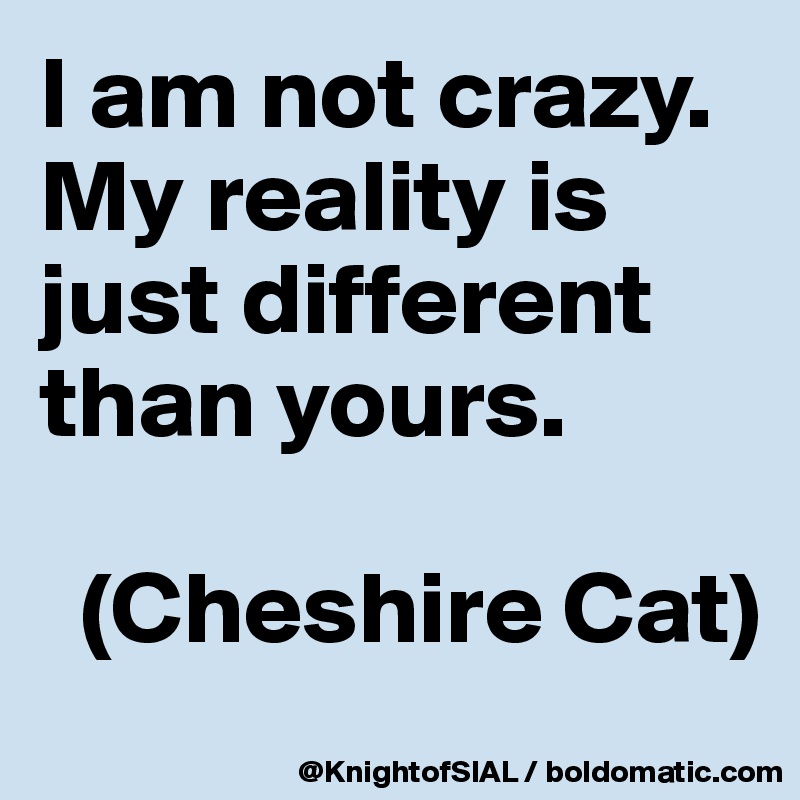 I am not crazy. My reality is just different than yours.

  (Cheshire Cat)