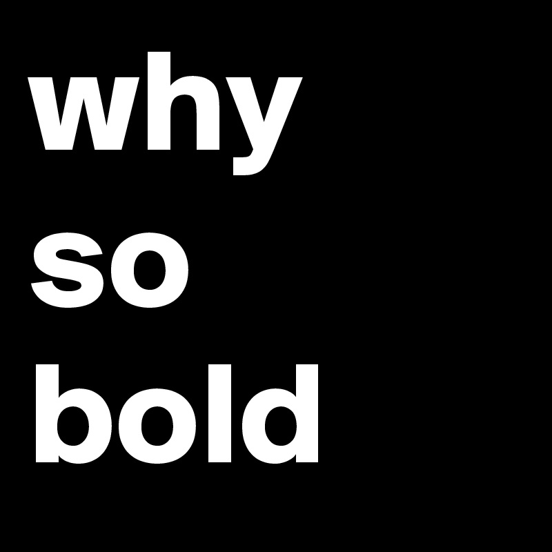 why so bold