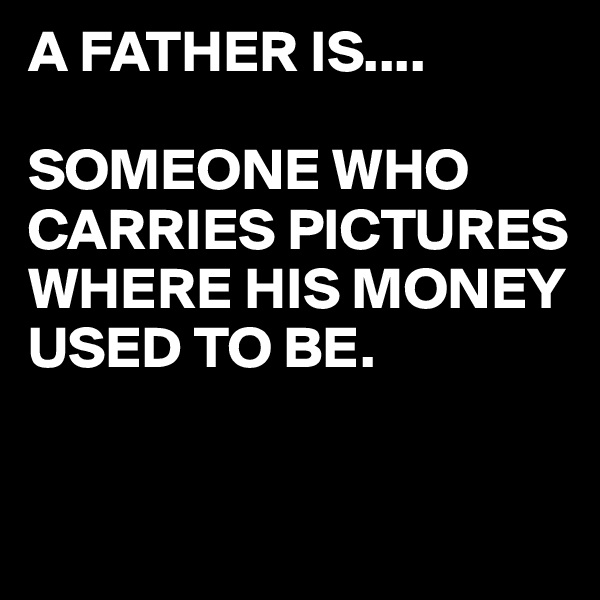 A FATHER IS....

SOMEONE WHO CARRIES PICTURES WHERE HIS MONEY USED TO BE.


