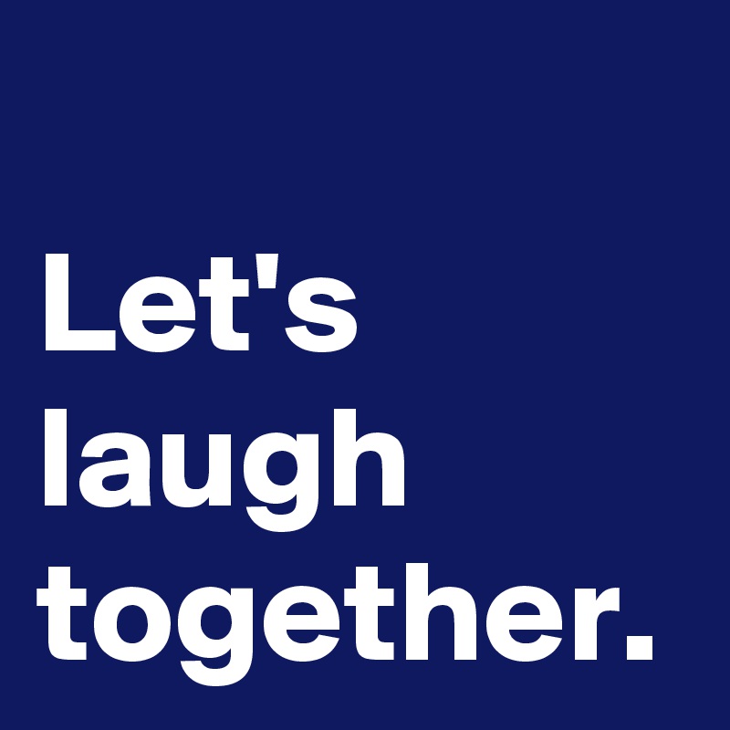 Let's
laugh
together.