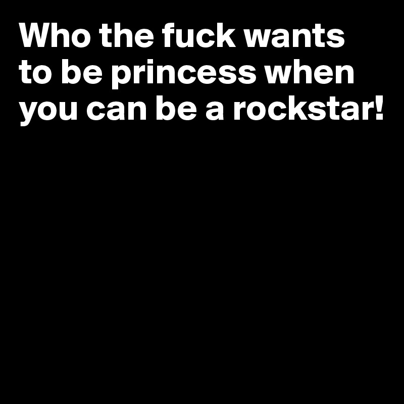 Who the fuck wants to be princess when you can be a rockstar!





