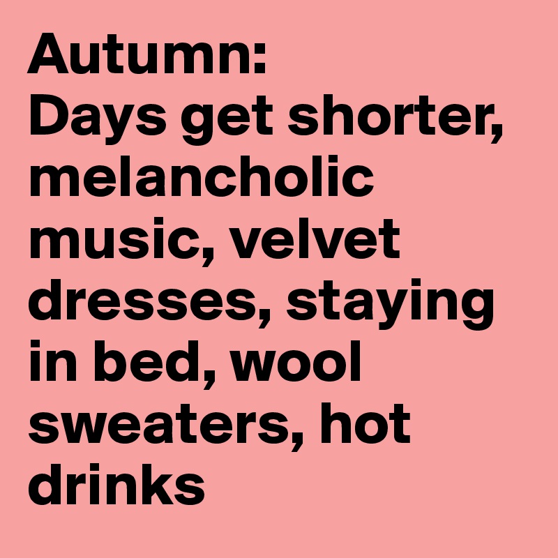 Autumn: 
Days get shorter, melancholic music, velvet dresses, staying in bed, wool sweaters, hot drinks