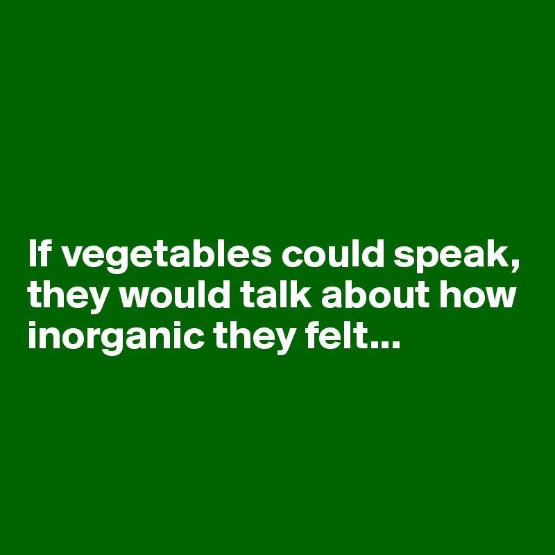 




If vegetables could speak,
they would talk about how inorganic they felt...




