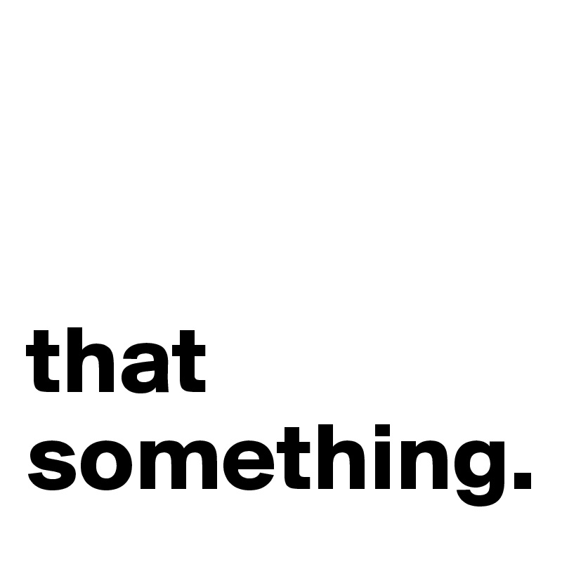 


that something.