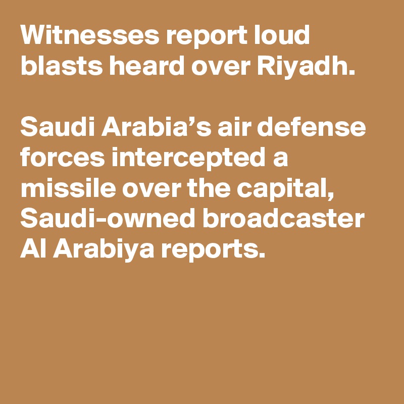 Witnesses report loud blasts heard over Riyadh.

Saudi Arabia’s air defense forces intercepted a missile over the capital, Saudi-owned broadcaster Al Arabiya reports.